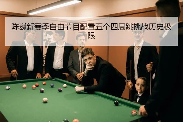 陈巍新赛季自由节目配置五个四周跳挑战历史极限